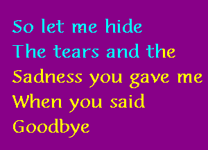 So let me hide
The tears and the

Sadness you gave me
When you said
Goodbye