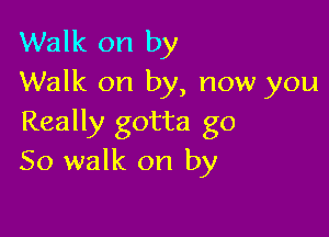 Walk on by
Walk on by, now you

Really gotta go
So walk on by