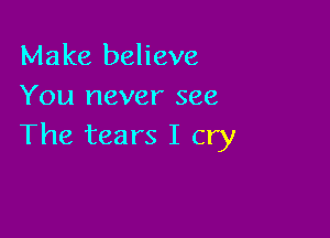 Make believe
You never see

The tears I cry
