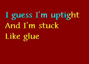 I guess I'm uptight
And I'm stuck

Like glue