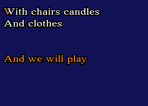 XVith chairs candles
And clothes

And we will play