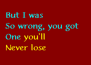 But I was
So wrong, you got

One you'll
Never lose