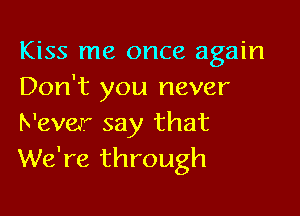 Kiss me once again
Don't you never

Never say that
We're through