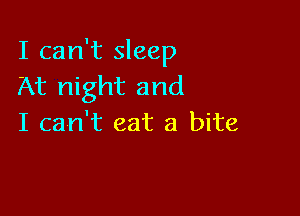 I can't sleep
At night and

I can't eat a bite