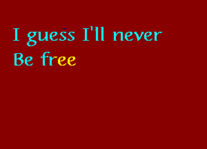 I guess I'll never
Be free