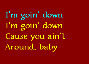 I'm goin' down
I'm goin' down

Cause you ain't
Around, baby