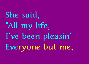 She said,
All my life,

I've been pleasin'
Everyone but me,