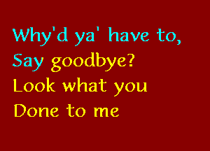 Why'd ya' have to,
Say goodbye?

Look what you
Done to me