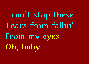 I can't stop these
Tears from fallin'

From my eyes
Oh, baby