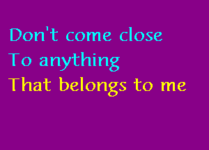 Don't come close
To anything

That belongs to me