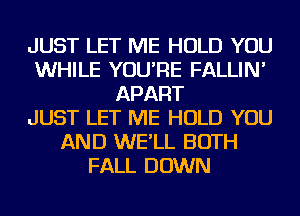 JUST LET ME HOLD YOU
WHILE YOU'RE FALLIN'
APART
JUST LET ME HOLD YOU
AND WE'LL BOTH
FALL DOWN