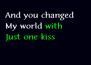 And you changed
My world with

Just one kiss
