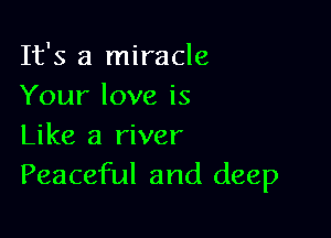It's a miracle
Your love is

Like a river
Peaceful and deep