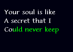 Your soul is like
A secret that I

Could never keep