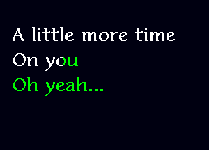 A little more time
On you

Oh yeah...