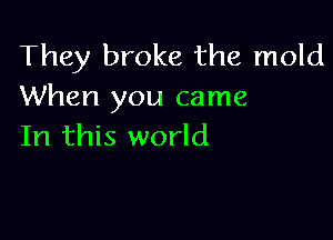 They broke the mold
When you came

In this world