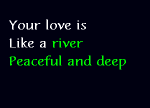Your love is
Like a river

Peaceful and deep