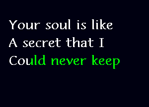 Your soul is like
A secret that I

Could never keep