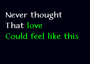 Never thought
That love

Could feel like this