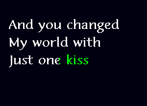 And you changed
My world with

Just one kiss