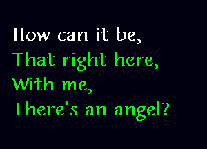 How can it be,
That right here,

With me,
There's an angel?