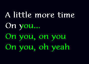 A little more time
On you...

On you, on you
On you, oh yeah