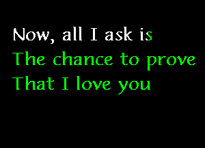 Now, all I ask is
The chance to prove

That I love you