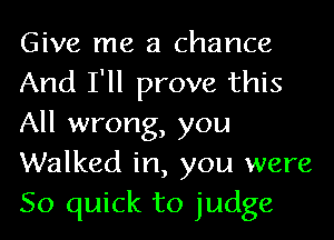 Give me a chance
And I'll prove this
All wrong, you
Walked in, you were
50 quick to judge