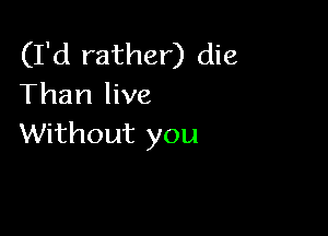 (I'd rather) die
Than live

Without you