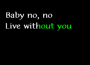 Baby no, no
Live without you