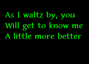 As I waltz by, you
Will get to know me

A little more better