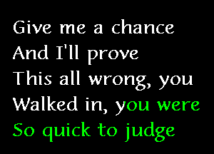 Give me a chance
And I'll prove

This all wrong, you
Walked in, you were
50 quick to judge