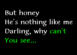 But honey
He's nothing like me

Darling, why can't
You see...