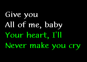 Give you
All of me, baby

Your heart, I'll
Never make you cry