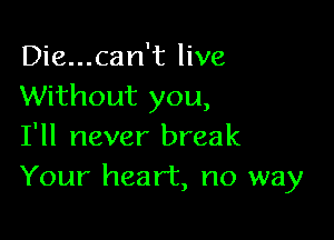 Die...can't live
Without you,

I'll never break
Your heart, no way