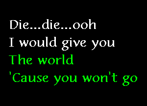 Die...die...ooh

I would give you

The world
'Cause you won't go