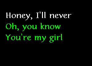 Honey, I'll never
Oh, you know

You're my girl