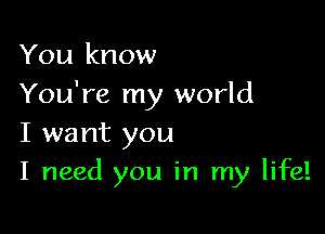 You know
You're my world

I want you
I need you in my life!