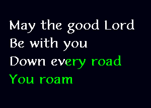 May the good Lord
Be with you

Down every road
You roam