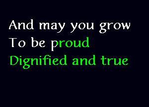 And may you grow
To be proud

Dignified and true