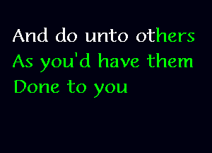And do unto others
As you'd have them

Done to you
