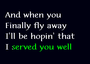 And when you
Finally fly away

I'll be hopin' that
I served you well