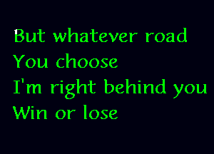 But whatever road
You choose

I'm right behind you
Win or lose