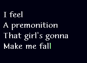 I feel
A premonition

That girl's gonna
Make me fall