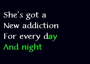 She's got a
New addiction

For every day
And night