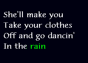 She'll make you
Take your clothes

Off and go dancin'
In the rain