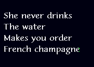 She never drinks
The water

Makes you order
French champagne