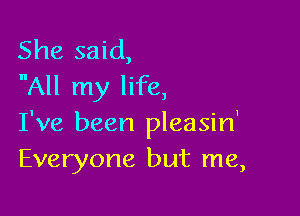 She said,
All my life,

I've been pleasin'
Everyone but me,