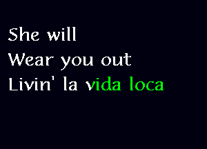 She will
Wear you out

Livin' la Vida loca