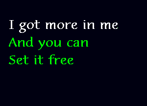 I got more in me
And you can

Set it free